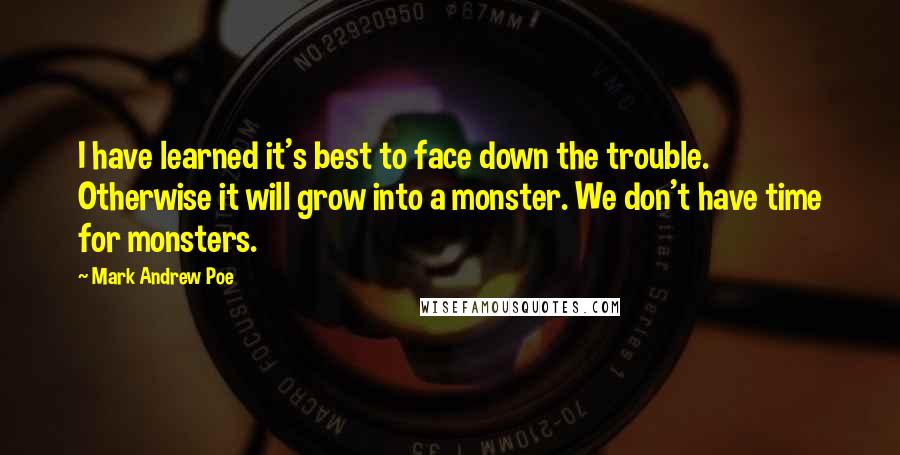 Mark Andrew Poe Quotes: I have learned it's best to face down the trouble. Otherwise it will grow into a monster. We don't have time for monsters.