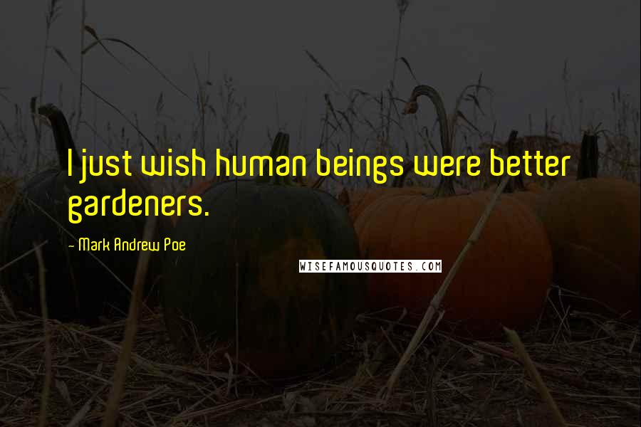 Mark Andrew Poe Quotes: I just wish human beings were better gardeners.