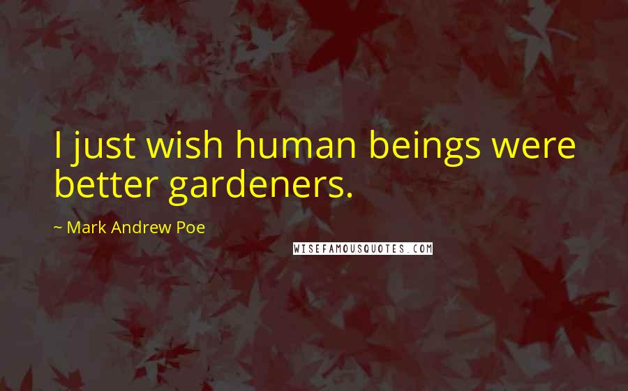 Mark Andrew Poe Quotes: I just wish human beings were better gardeners.