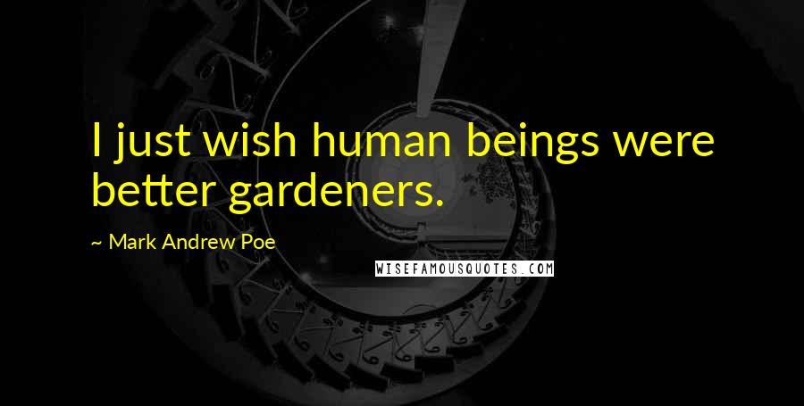 Mark Andrew Poe Quotes: I just wish human beings were better gardeners.