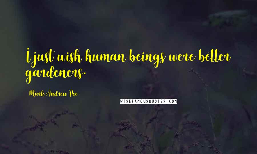 Mark Andrew Poe Quotes: I just wish human beings were better gardeners.
