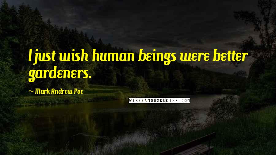 Mark Andrew Poe Quotes: I just wish human beings were better gardeners.