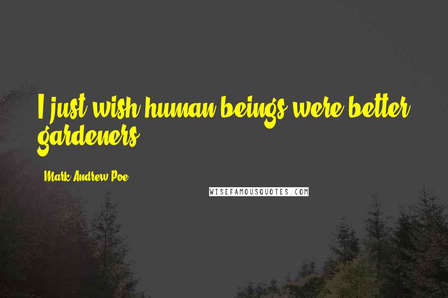 Mark Andrew Poe Quotes: I just wish human beings were better gardeners.