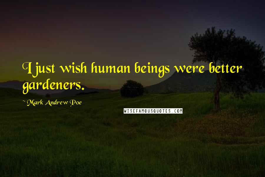 Mark Andrew Poe Quotes: I just wish human beings were better gardeners.