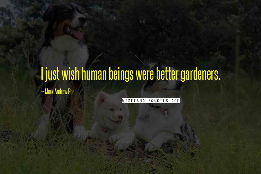 Mark Andrew Poe Quotes: I just wish human beings were better gardeners.
