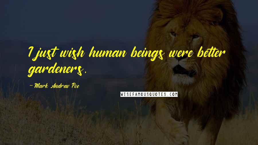 Mark Andrew Poe Quotes: I just wish human beings were better gardeners.
