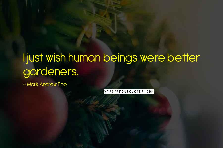 Mark Andrew Poe Quotes: I just wish human beings were better gardeners.