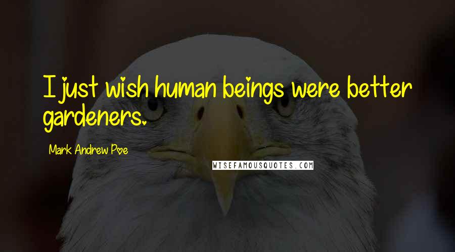Mark Andrew Poe Quotes: I just wish human beings were better gardeners.