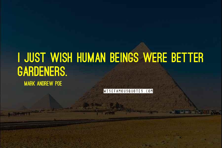 Mark Andrew Poe Quotes: I just wish human beings were better gardeners.