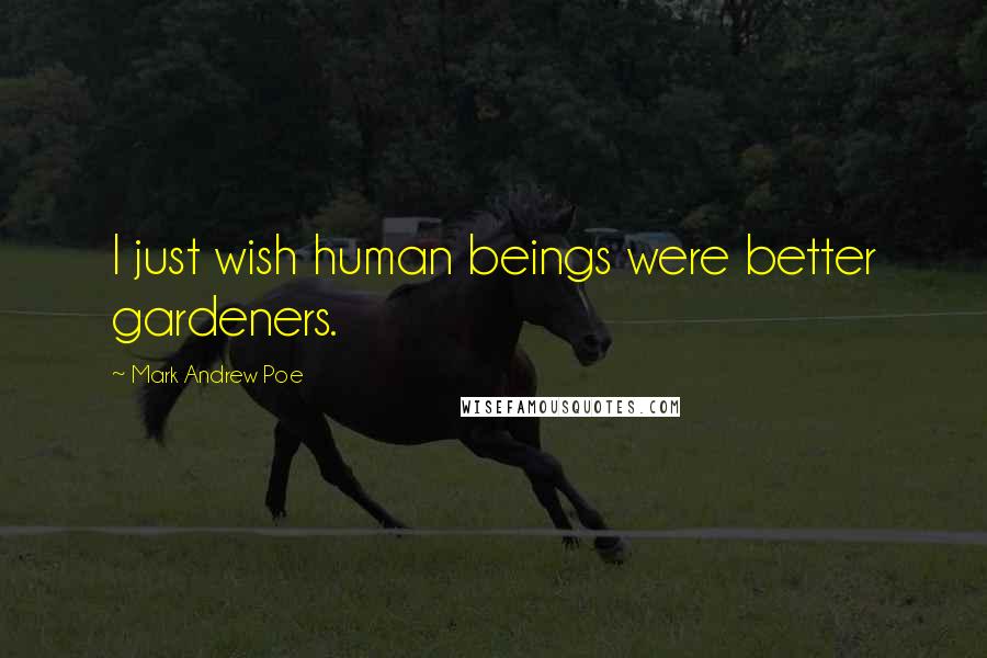 Mark Andrew Poe Quotes: I just wish human beings were better gardeners.