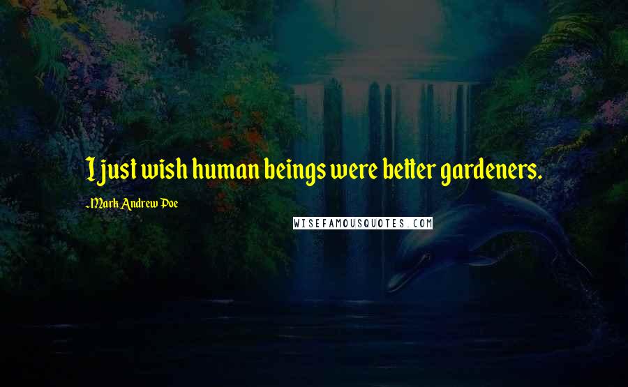 Mark Andrew Poe Quotes: I just wish human beings were better gardeners.