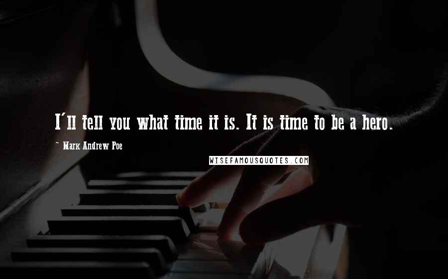 Mark Andrew Poe Quotes: I'll tell you what time it is. It is time to be a hero.