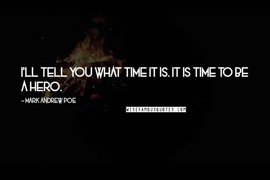 Mark Andrew Poe Quotes: I'll tell you what time it is. It is time to be a hero.