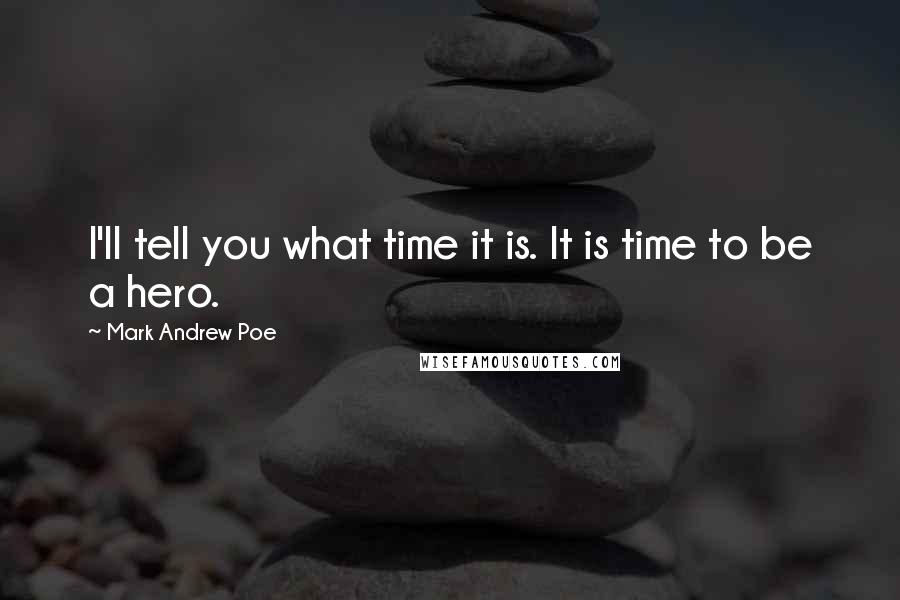 Mark Andrew Poe Quotes: I'll tell you what time it is. It is time to be a hero.