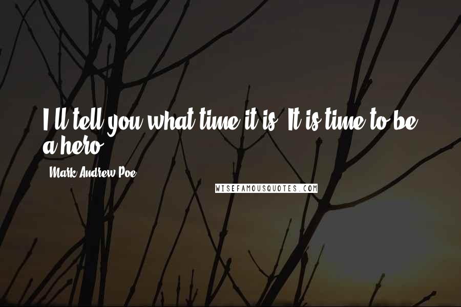 Mark Andrew Poe Quotes: I'll tell you what time it is. It is time to be a hero.