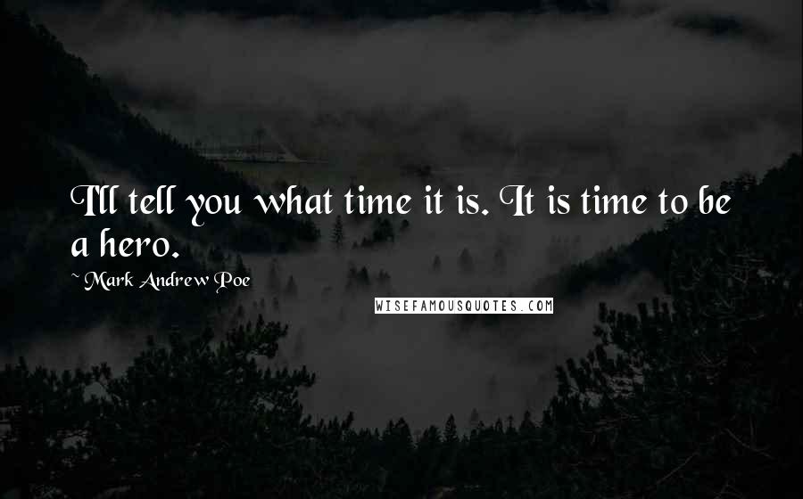 Mark Andrew Poe Quotes: I'll tell you what time it is. It is time to be a hero.