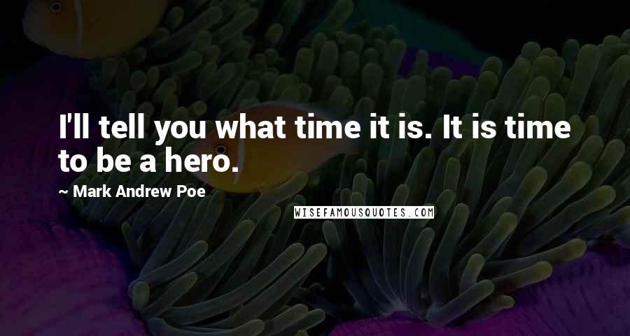 Mark Andrew Poe Quotes: I'll tell you what time it is. It is time to be a hero.