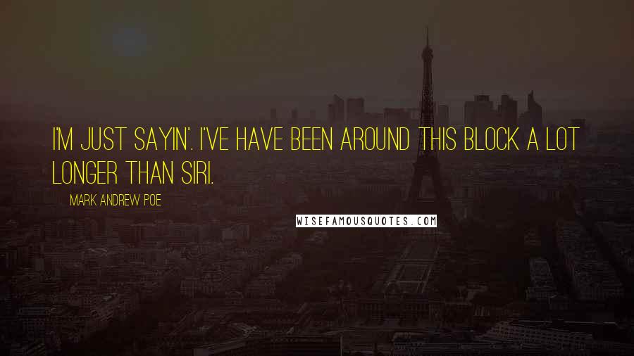 Mark Andrew Poe Quotes: I'm just sayin'. I've have been around this block a lot longer than Siri.