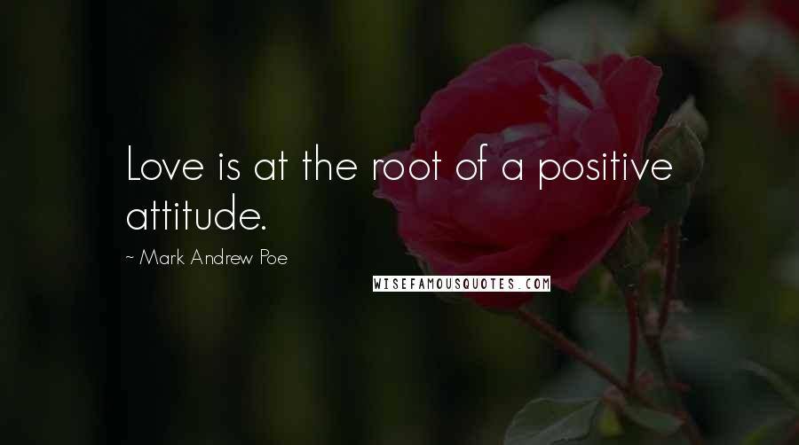 Mark Andrew Poe Quotes: Love is at the root of a positive attitude.