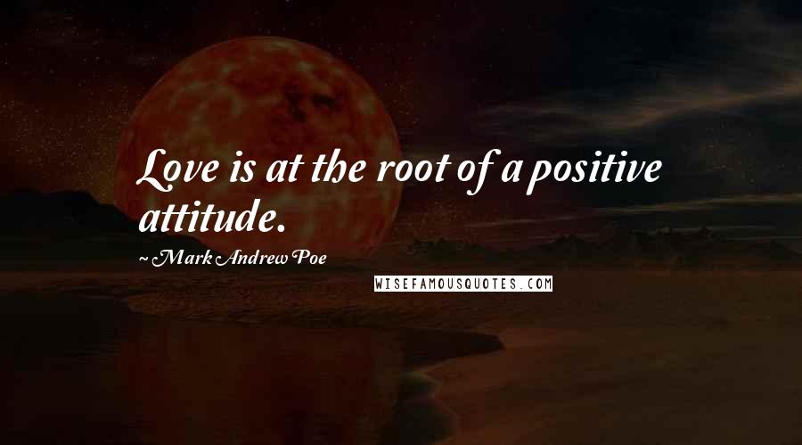 Mark Andrew Poe Quotes: Love is at the root of a positive attitude.