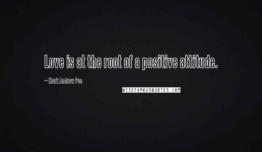 Mark Andrew Poe Quotes: Love is at the root of a positive attitude.