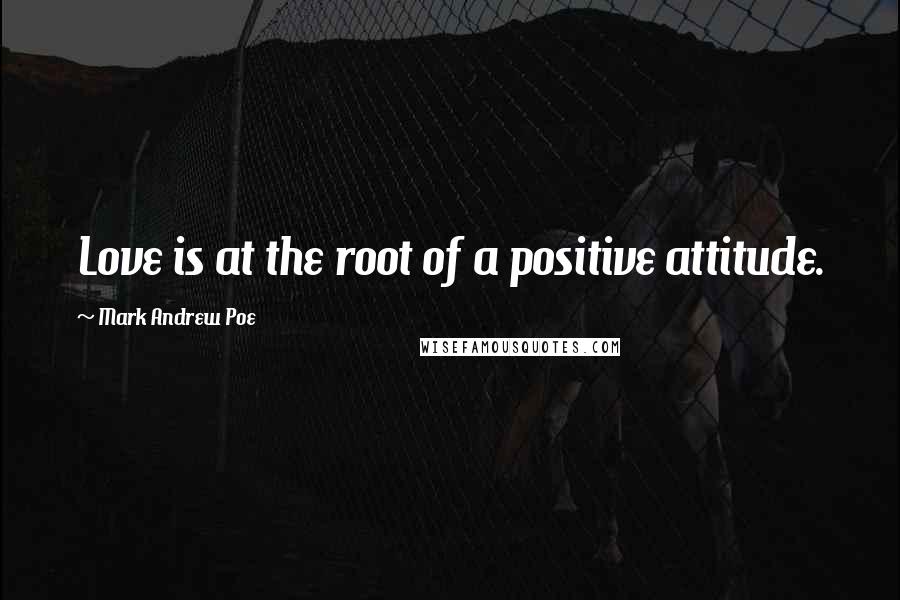 Mark Andrew Poe Quotes: Love is at the root of a positive attitude.