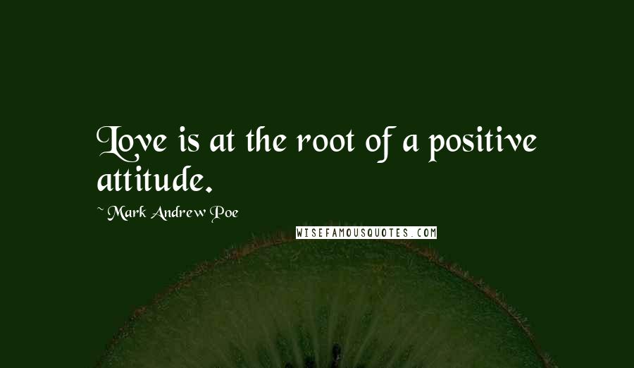 Mark Andrew Poe Quotes: Love is at the root of a positive attitude.