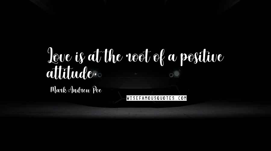 Mark Andrew Poe Quotes: Love is at the root of a positive attitude.