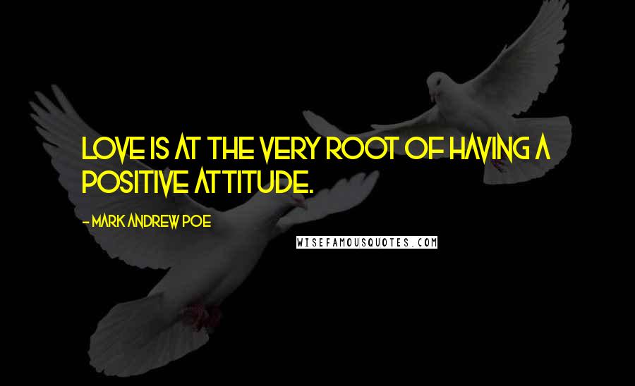 Mark Andrew Poe Quotes: Love is at the very root of having a positive attitude.