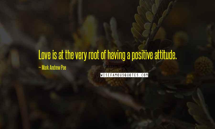 Mark Andrew Poe Quotes: Love is at the very root of having a positive attitude.