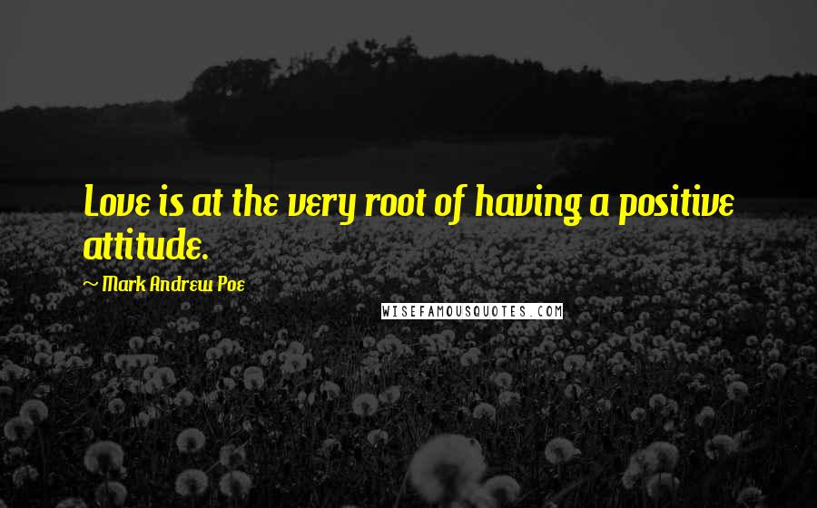 Mark Andrew Poe Quotes: Love is at the very root of having a positive attitude.