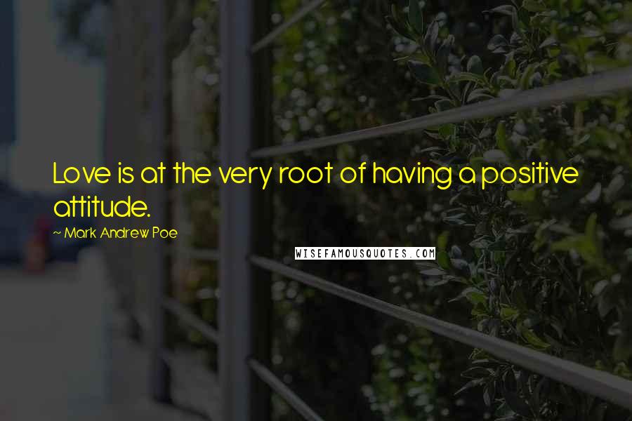 Mark Andrew Poe Quotes: Love is at the very root of having a positive attitude.