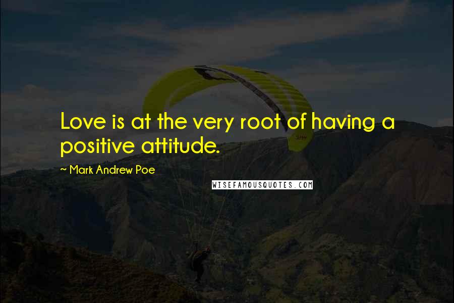 Mark Andrew Poe Quotes: Love is at the very root of having a positive attitude.