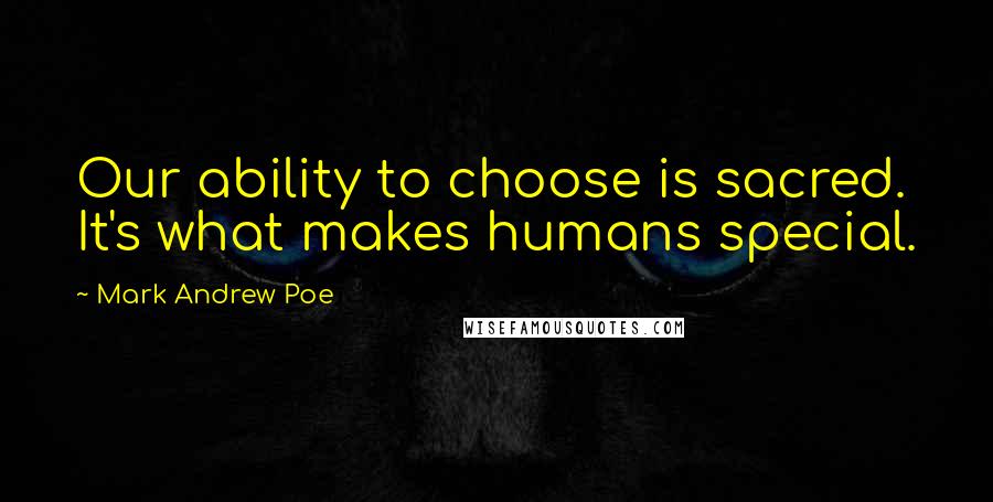 Mark Andrew Poe Quotes: Our ability to choose is sacred. It's what makes humans special.