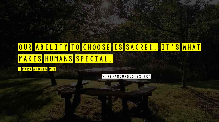 Mark Andrew Poe Quotes: Our ability to choose is sacred. It's what makes humans special.