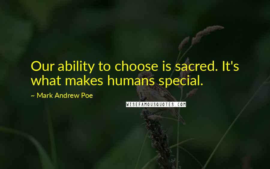 Mark Andrew Poe Quotes: Our ability to choose is sacred. It's what makes humans special.