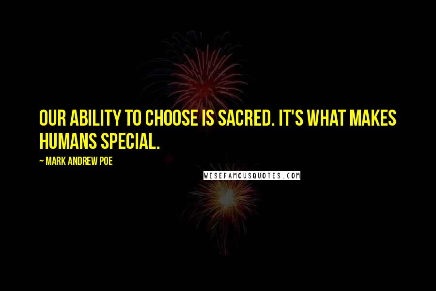 Mark Andrew Poe Quotes: Our ability to choose is sacred. It's what makes humans special.