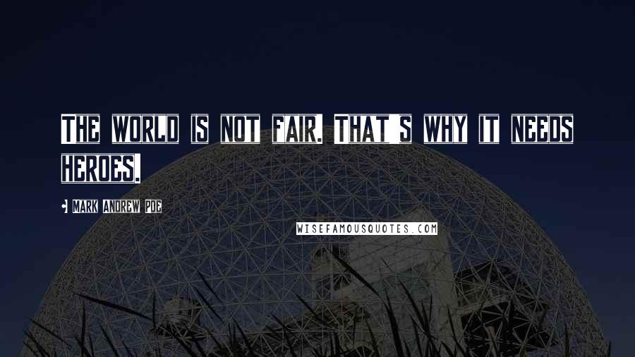 Mark Andrew Poe Quotes: The world is not fair. That's why it needs heroes.