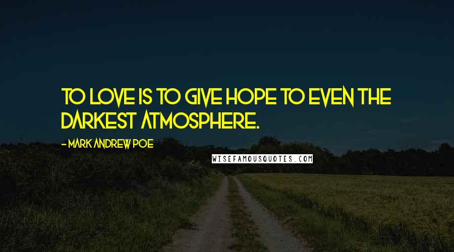 Mark Andrew Poe Quotes: To love is to give hope to even the darkest atmosphere.