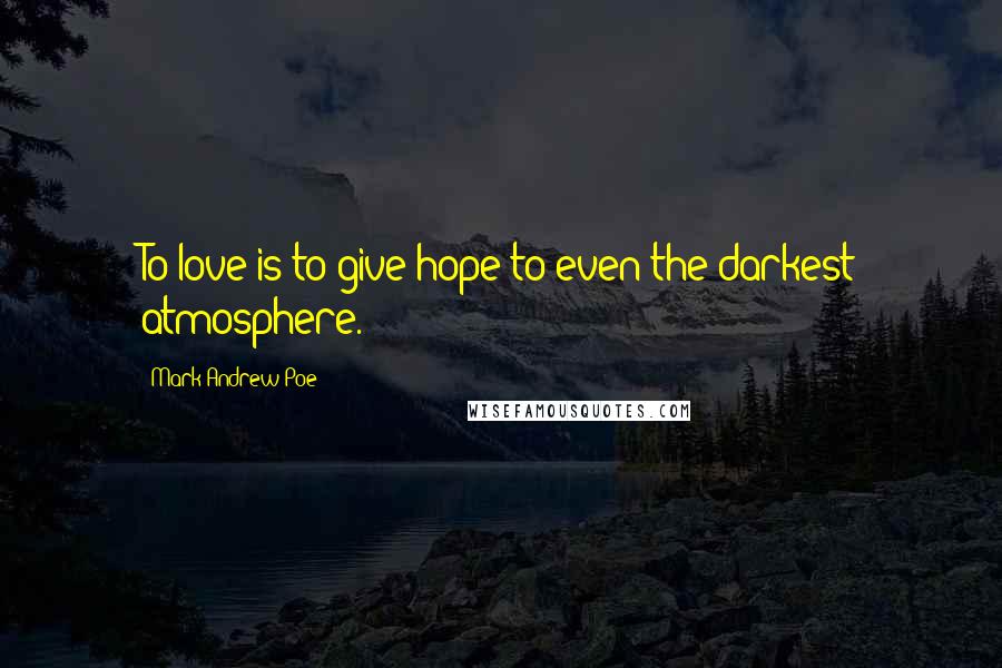 Mark Andrew Poe Quotes: To love is to give hope to even the darkest atmosphere.