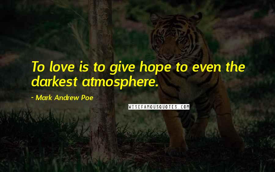 Mark Andrew Poe Quotes: To love is to give hope to even the darkest atmosphere.