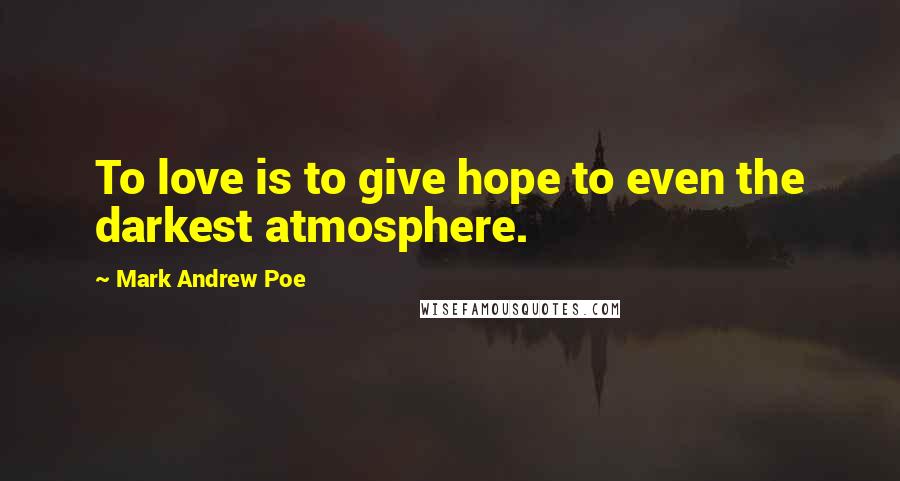 Mark Andrew Poe Quotes: To love is to give hope to even the darkest atmosphere.