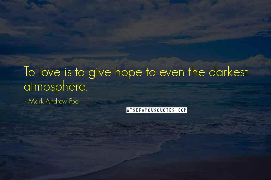 Mark Andrew Poe Quotes: To love is to give hope to even the darkest atmosphere.