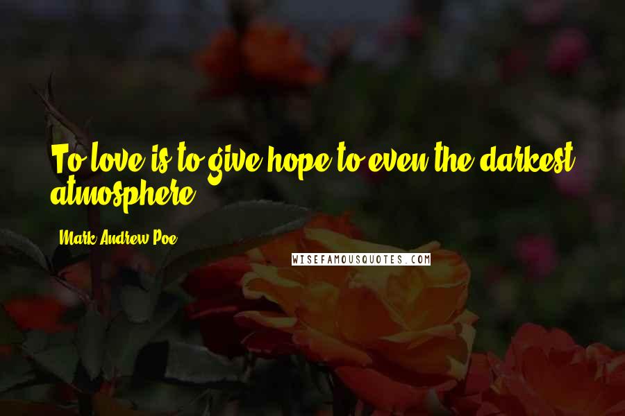 Mark Andrew Poe Quotes: To love is to give hope to even the darkest atmosphere.