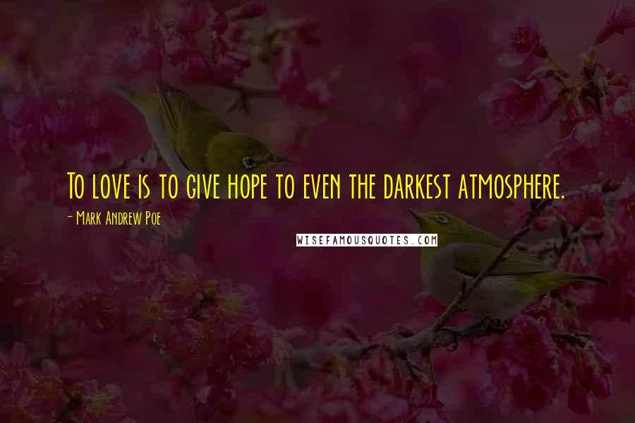 Mark Andrew Poe Quotes: To love is to give hope to even the darkest atmosphere.