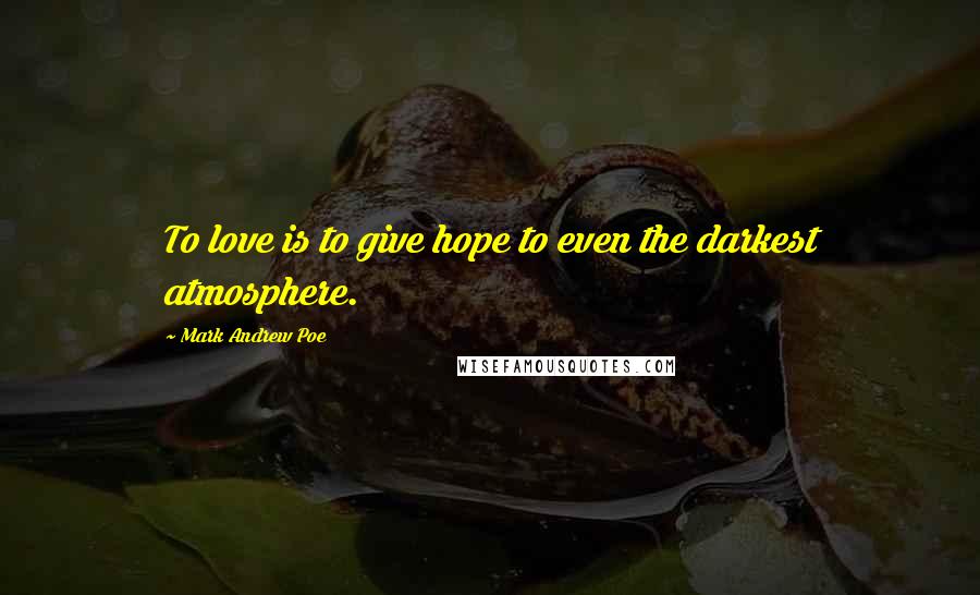 Mark Andrew Poe Quotes: To love is to give hope to even the darkest atmosphere.