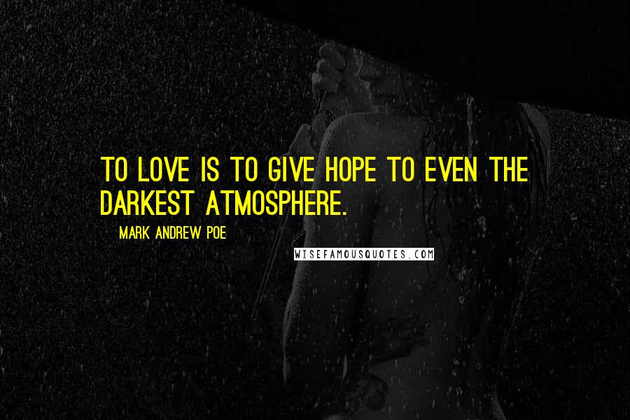 Mark Andrew Poe Quotes: To love is to give hope to even the darkest atmosphere.