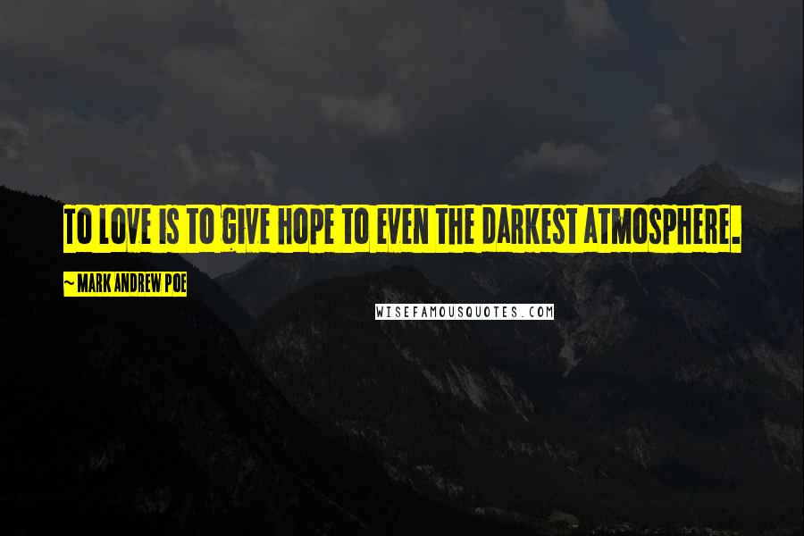 Mark Andrew Poe Quotes: To love is to give hope to even the darkest atmosphere.