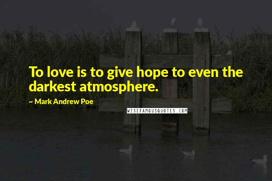 Mark Andrew Poe Quotes: To love is to give hope to even the darkest atmosphere.