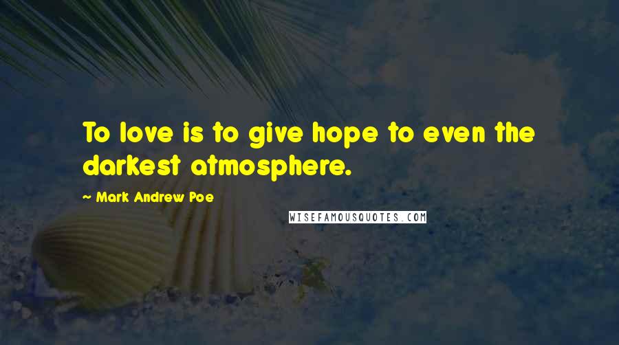 Mark Andrew Poe Quotes: To love is to give hope to even the darkest atmosphere.